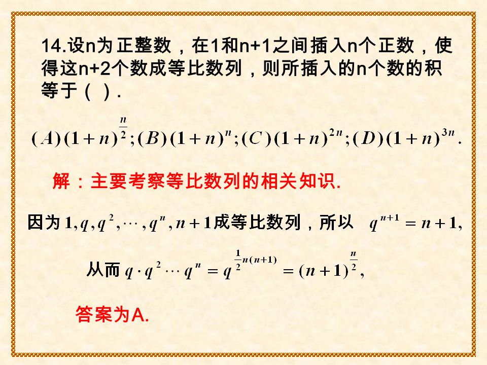 14. 设 n 为正整数，在 1 和 n+1 之间插入 n 个正数，使 得这 n+2 个数成等比数列，则所插入的 n 个数的积 等于（）. 解：主要考察等比数列的相关知识. 答案为 A.
