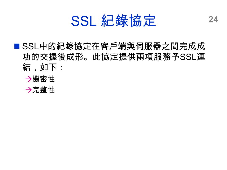 24 SSL 紀錄協定 SSL 中的紀錄協定在客戶端與伺服器之間完成成 功的交握後成形。此協定提供兩項服務予 SSL 連 結，如下：  機密性  完整性