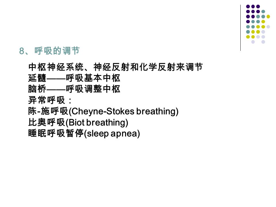 8 、呼吸的调节 中枢神经系统、神经反射和化学反射来调节 延髓 —— 呼吸基本中枢 脑桥 —— 呼吸调整中枢 异常呼吸： 陈 - 施呼吸 (Cheyne-Stokes breathing) 比奥呼吸 (Biot breathing) 睡眠呼吸暂停 (sleep apnea)