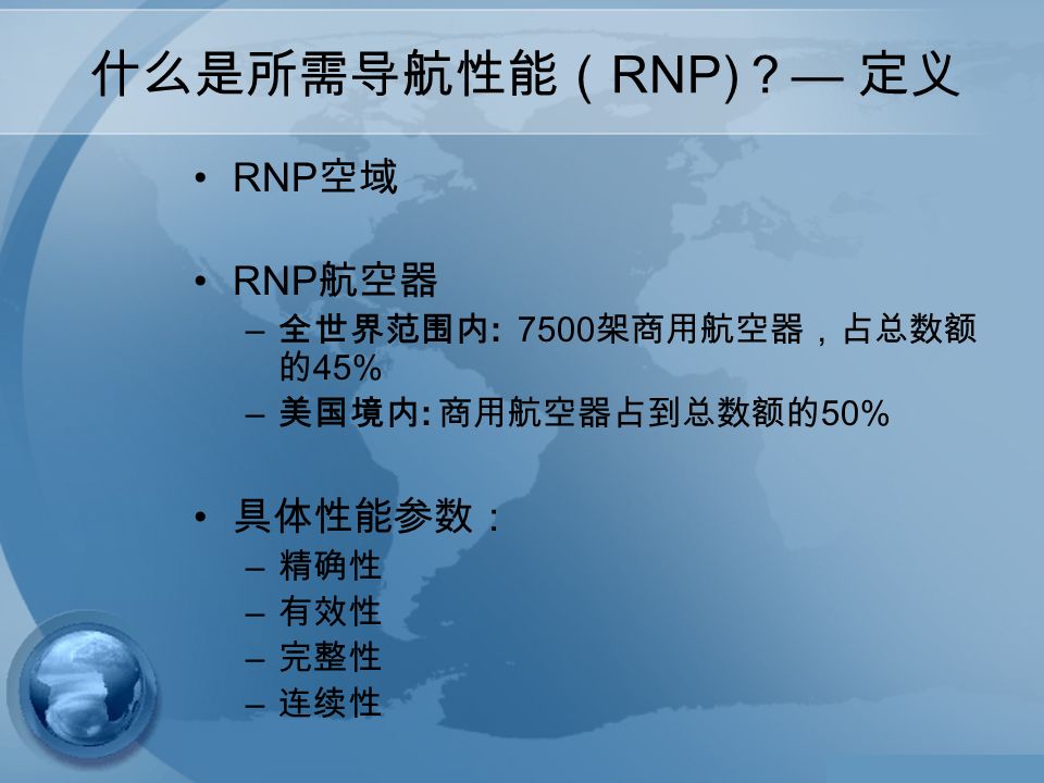 什么是所需导航性能（ RNP) ？ — 定义 RNP 空域 RNP 航空器 – 全世界范围内 : 7500 架商用航空器，占总数额 的 45% – 美国境内 : 商用航空器占到总数额的 50% 具体性能参数： – 精确性 – 有效性 – 完整性 – 连续性