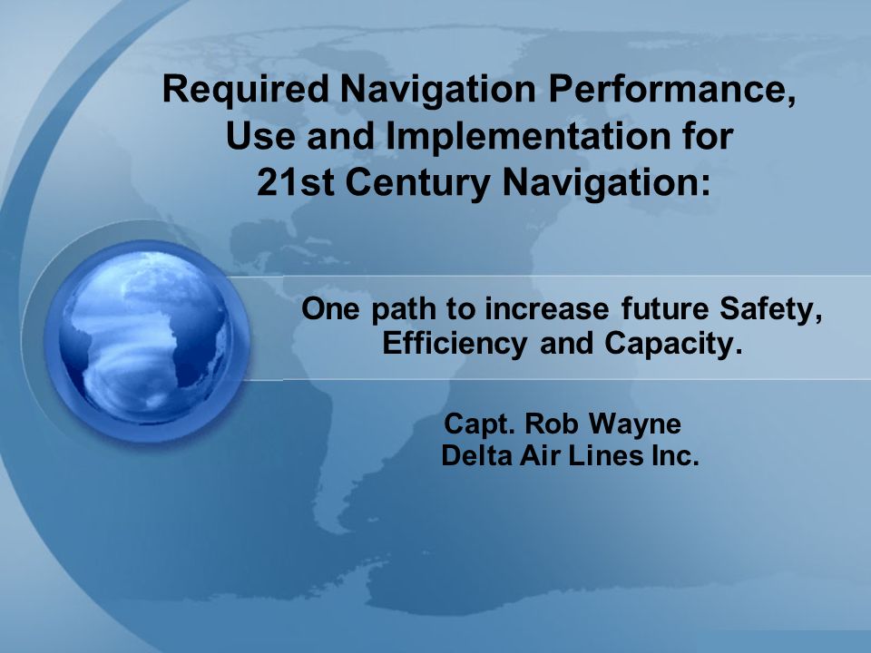 Required Navigation Performance, Use and Implementation for 21st Century Navigation: One path to increase future Safety, Efficiency and Capacity.