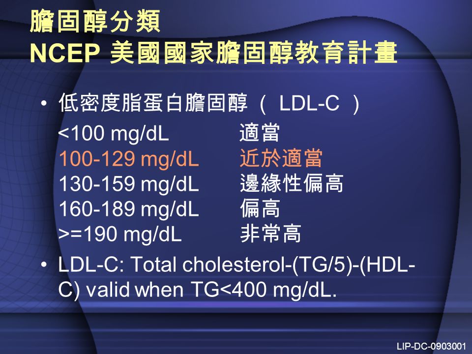 膽固醇分類 NCEP 美國國家膽固醇教育計畫 低密度脂蛋白膽固醇 （ LDL-C ） =190 mg/dL 非常高 LDL-C: Total cholesterol-(TG/5)-(HDL- C) valid when TG<400 mg/dL.