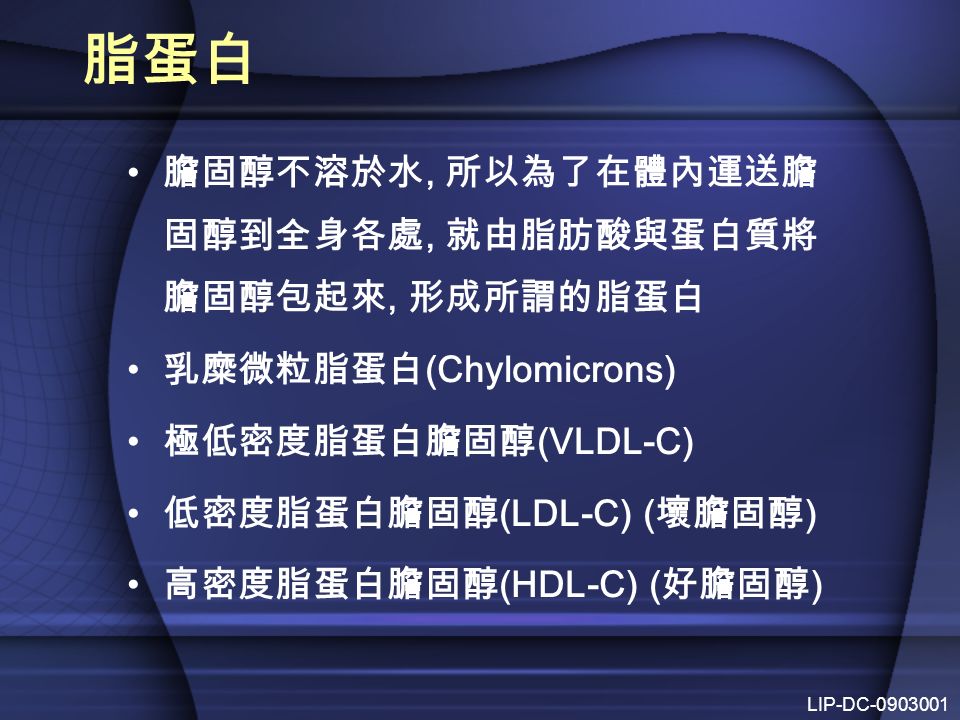 脂蛋白 膽固醇不溶於水, 所以為了在體內運送膽 固醇到全身各處, 就由脂肪酸與蛋白質將 膽固醇包起來, 形成所謂的脂蛋白 乳糜微粒脂蛋白 (Chylomicrons) 極低密度脂蛋白膽固醇 (VLDL-C) 低密度脂蛋白膽固醇 (LDL-C) ( 壞膽固醇 ) 高密度脂蛋白膽固醇 (HDL-C) ( 好膽固醇 ) LIP-DC