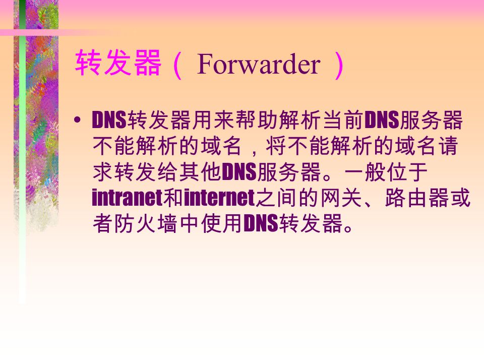 转发器（ Forwarder ） DNS 转发器用来帮助解析当前 DNS 服务器 不能解析的域名，将不能解析的域名请 求转发给其他 DNS 服务器。一般位于 intranet 和 internet 之间的网关、路由器或 者防火墙中使用 DNS 转发器。