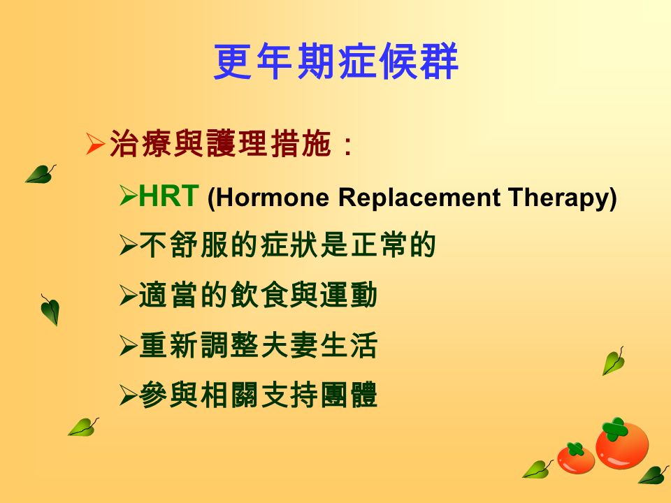 更年期症候群  治療與護理措施：  HRT (Hormone Replacement Therapy)  不舒服的症狀是正常的  適當的飲食與運動  重新調整夫妻生活  參與相關支持團體