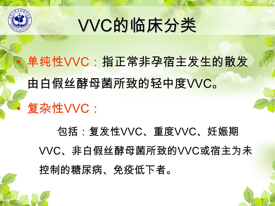 VVC 的临床分类 单纯性 VVC ：指正常非孕宿主发生的散发 由白假丝酵母菌所致的轻中度 VVC 。 复杂性 VVC ： 包括：复发性 VVC 、重度 VVC 、妊娠期 VVC 、非白假丝酵母菌所致的 VVC 或宿主为未 控制的糖尿病、免疫低下者。