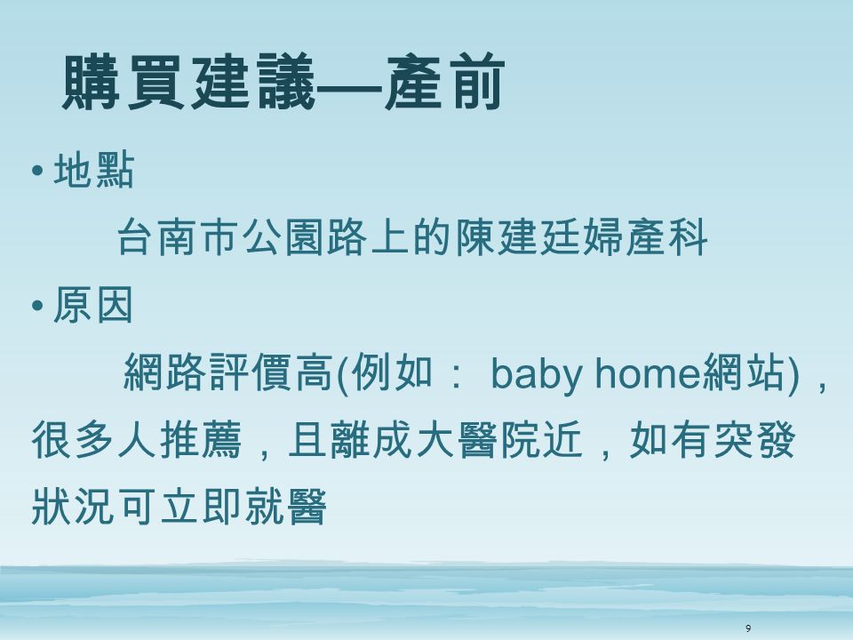 購買建議 — 產前 地點 台南市公園路上的陳建廷婦產科 原因 網路評價高 ( 例如： baby home 網站 ) ， 很多人推薦，且離成大醫院近，如有突發 狀況可立即就醫 9