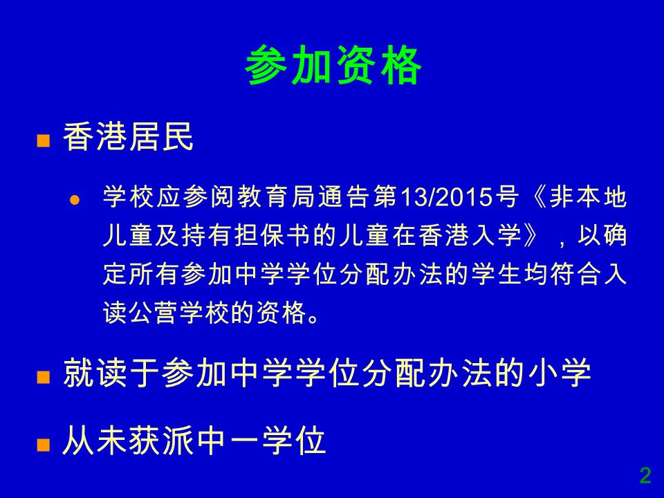 2 参加资格 香港居民 学校应参阅教育局通告第13/2015号《非本地 儿童及持有担保书的儿童在香港入学》，以确 定所有参加中学学位分配办法的学生均符合入 读公营学校的资格。 就读于参加中学学位分配办法的小学 从未获派中一学位