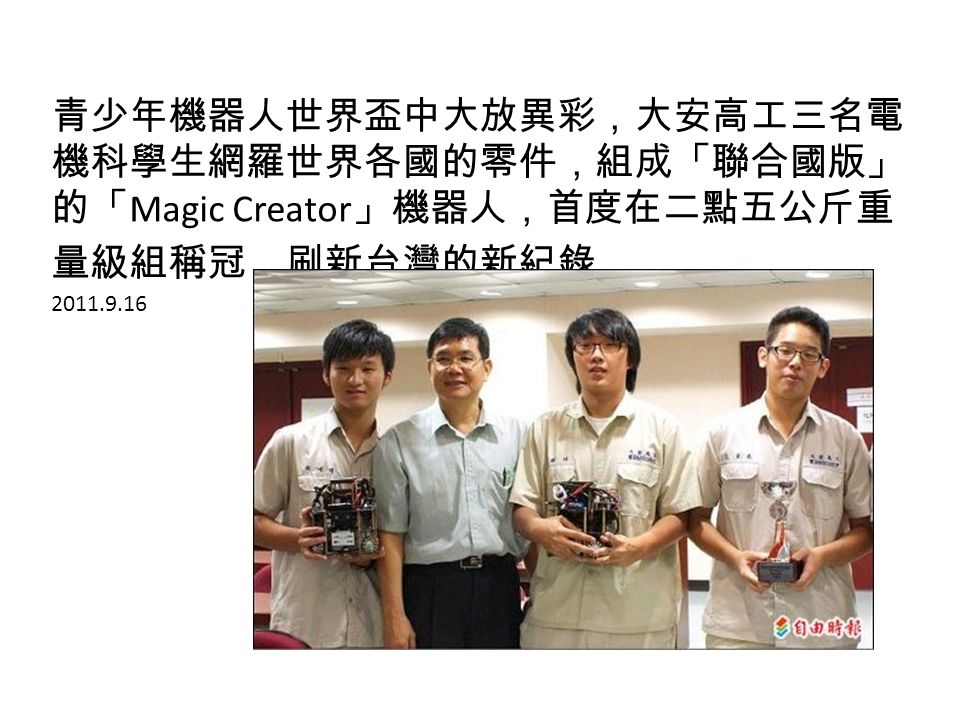 青少年機器人世界盃中大放異彩，大安高工三名電 機科學生網羅世界各國的零件，組成「聯合國版」 的「 Magic Creator 」機器人，首度在二點五公斤重 量級組稱冠，刷新台灣的新紀錄