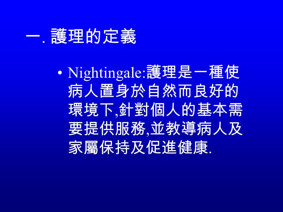 一. 護理的定義 Nightingale: 護理是一種使 病人置身於自然而良好的 環境下, 針對個人的基本需 要提供服務, 並教導病人及 家屬保持及促進健康.