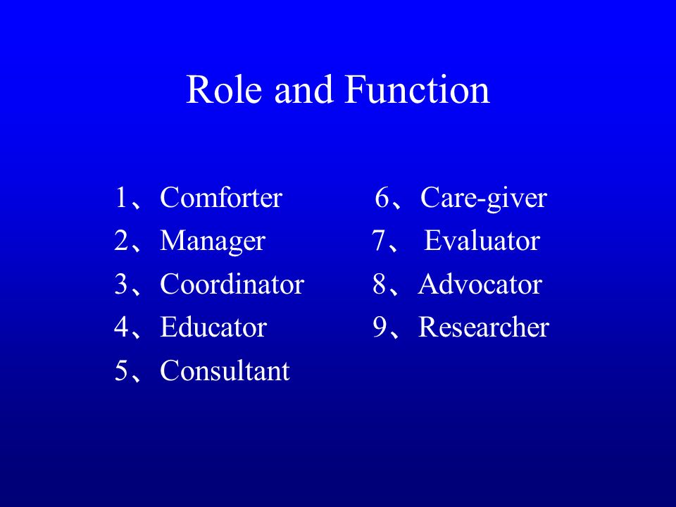 Role and Function 1 、 Comforter 6 、 Care-giver 2 、 Manager 7 、 Evaluator 3 、 Coordinator 8 、 Advocator 4 、 Educator 9 、 Researcher 5 、 Consultant