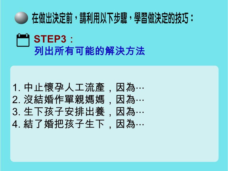 STEP3 ： 列出所有可能的解決方法 1. 中止懷孕人工流產，因為⋯ 2. 沒結婚作單親媽媽，因為⋯ 3. 生下孩子安排出養，因為⋯ 4. 結了婚把孩子生下，因為⋯