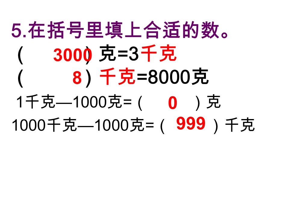 5. 在括号里填上合适的数。 （ ）克 =3 千克 （ ）千克 =8000 克 1 千克 —1000 克 = （ ）克 1000 千克 —1000 克 = （ ）千克