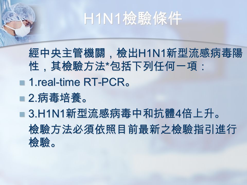H1N1 檢驗條件 經中央主管機關，檢出 H1N1 新型流感病毒陽 性，其檢驗方法 * 包括下列任何一項： 1.real-time RT-PCR 。 1.real-time RT-PCR 。 2.