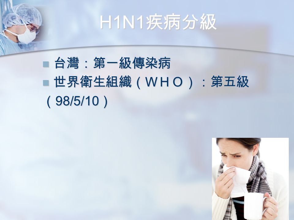 H1N1 疾病分級 台灣：第一級傳染病 台灣：第一級傳染病 世界衛生組織（ＷＨＯ）：第五級 世界衛生組織（ＷＨＯ）：第五級 （ 98/5/10 ）