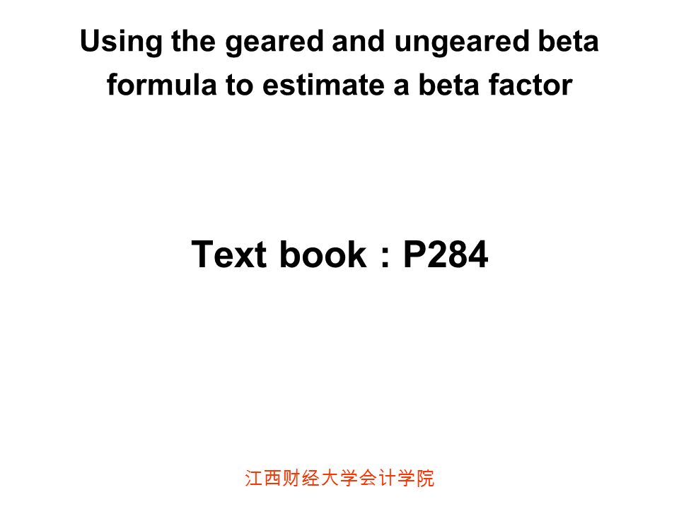 江西财经大学会计学院 Using the geared and ungeared beta formula to estimate a beta factor Text book : P284
