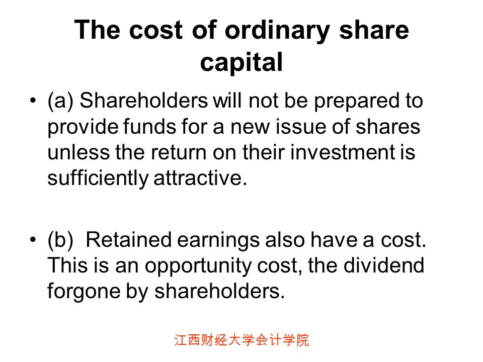 江西财经大学会计学院 The cost of ordinary share capital (a) Shareholders will not be prepared to provide funds for a new issue of shares unless the return on their investment is sufficiently attractive.