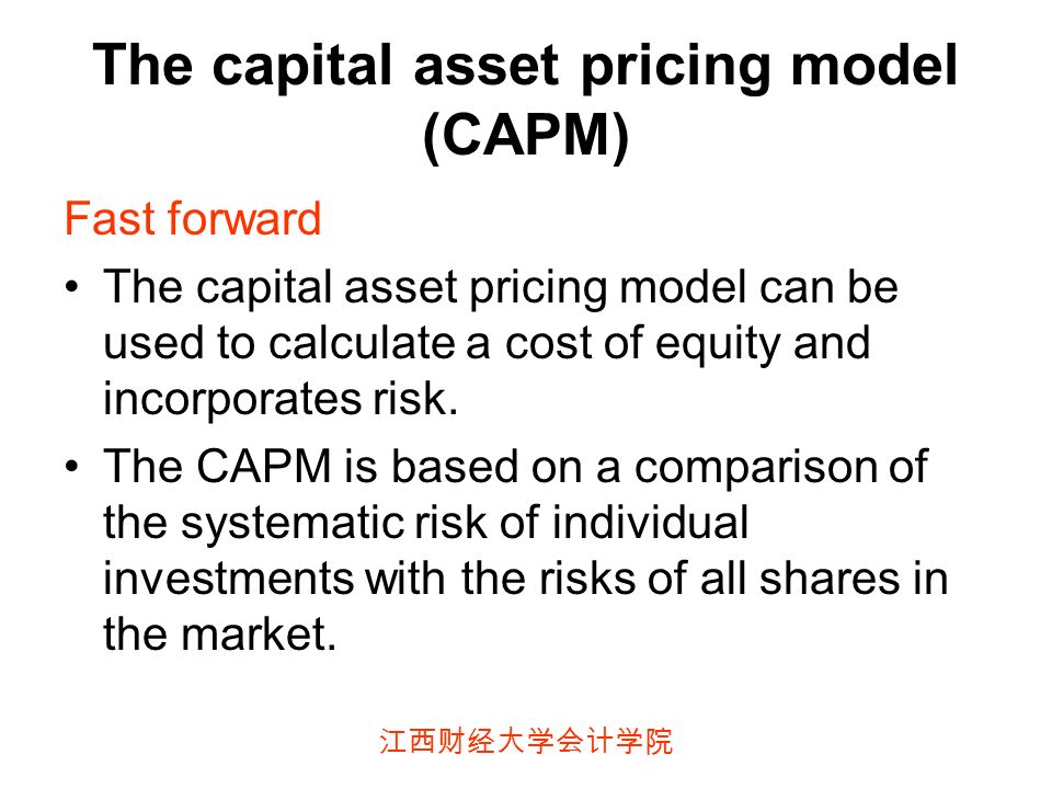 江西财经大学会计学院 The capital asset pricing model (CAPM) Fast forward The capital asset pricing model can be used to calculate a cost of equity and incorporates risk.