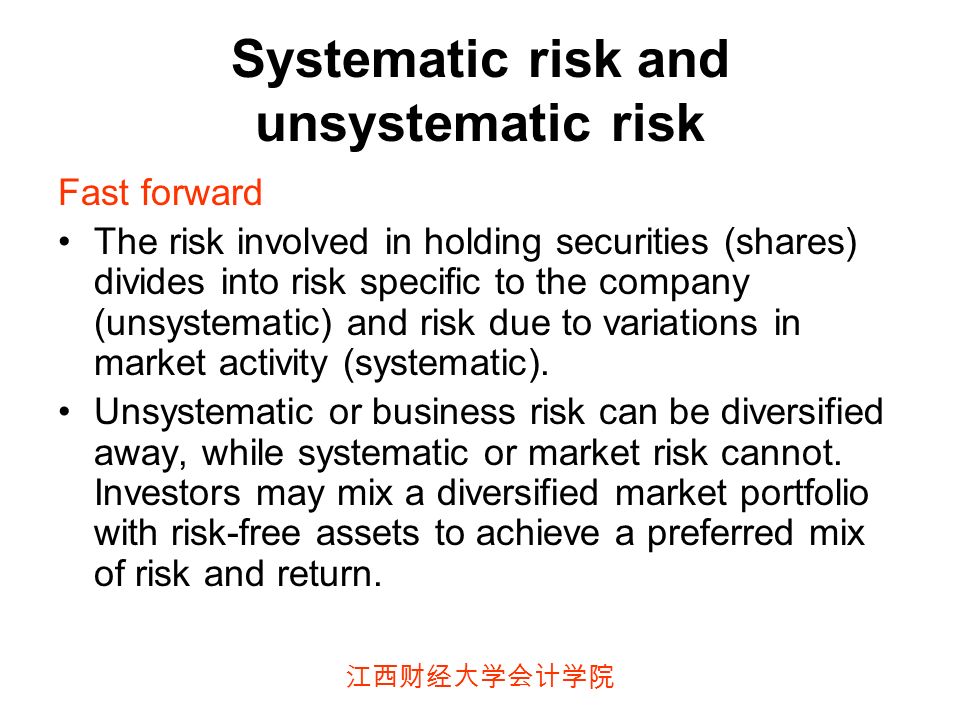 江西财经大学会计学院 Systematic risk and unsystematic risk Fast forward The risk involved in holding securities (shares) divides into risk specific to the company (unsystematic) and risk due to variations in market activity (systematic).