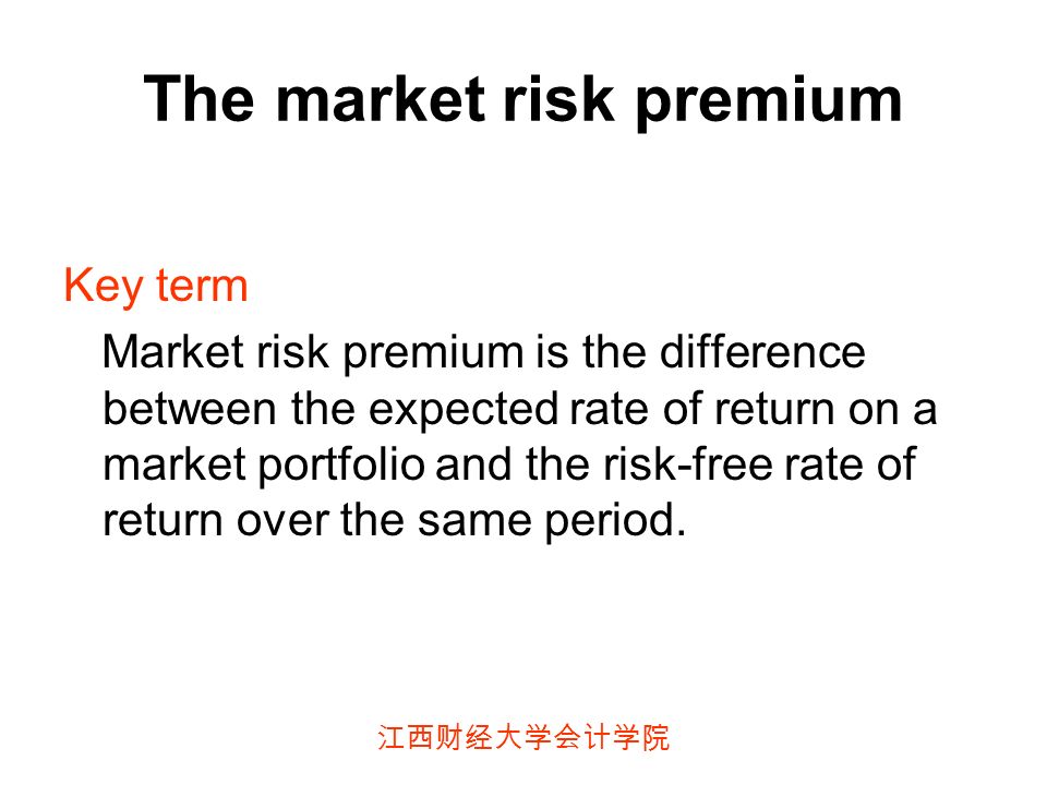 江西财经大学会计学院 The market risk premium Key term Market risk premium is the difference between the expected rate of return on a market portfolio and the risk-free rate of return over the same period.