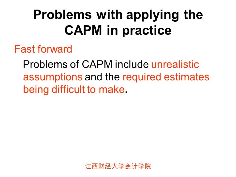 江西财经大学会计学院 Problems with applying the CAPM in practice Fast forward Problems of CAPM include unrealistic assumptions and the required estimates being difficult to make.