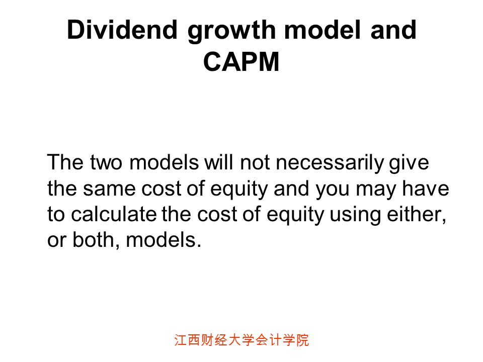 江西财经大学会计学院 Dividend growth model and CAPM The two models will not necessarily give the same cost of equity and you may have to calculate the cost of equity using either, or both, models.