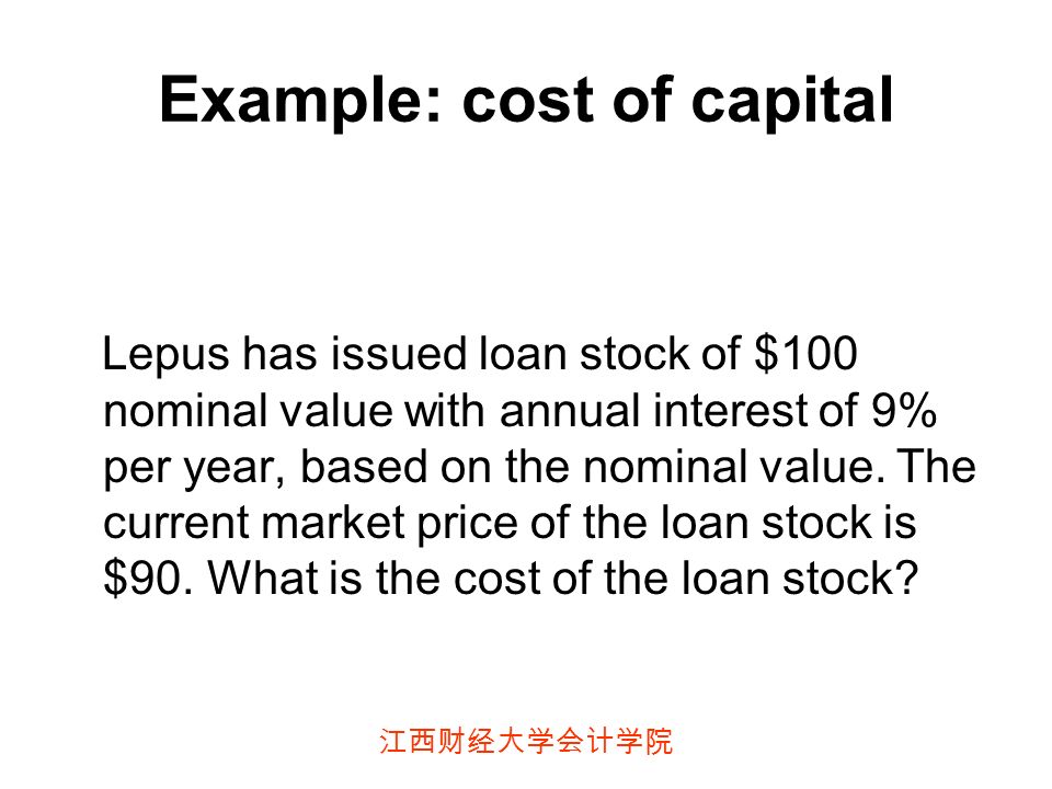 江西财经大学会计学院 Example: cost of capital Lepus has issued loan stock of $100 nominal value with annual interest of 9% per year, based on the nominal value.