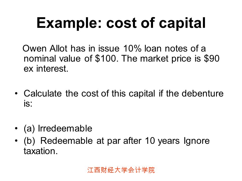 江西财经大学会计学院 Example: cost of capital Owen Allot has in issue 10% loan notes of a nominal value of $100.