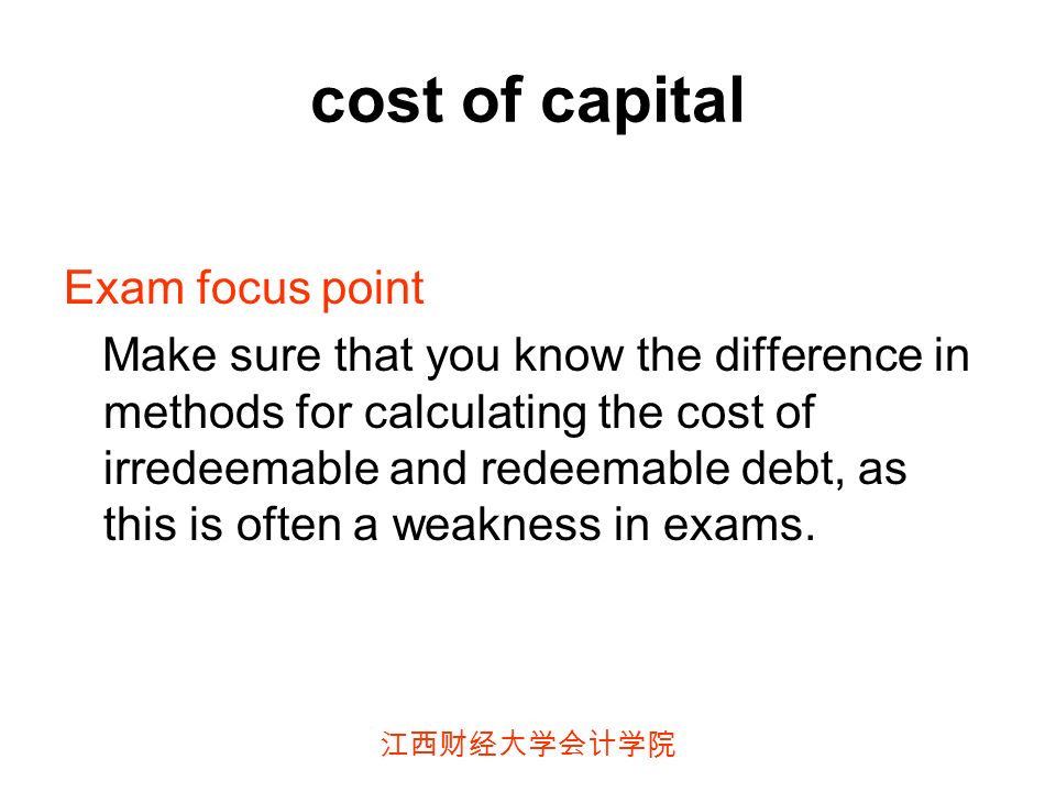 江西财经大学会计学院 cost of capital Exam focus point Make sure that you know the difference in methods for calculating the cost of irredeemable and redeemable debt, as this is often a weakness in exams.
