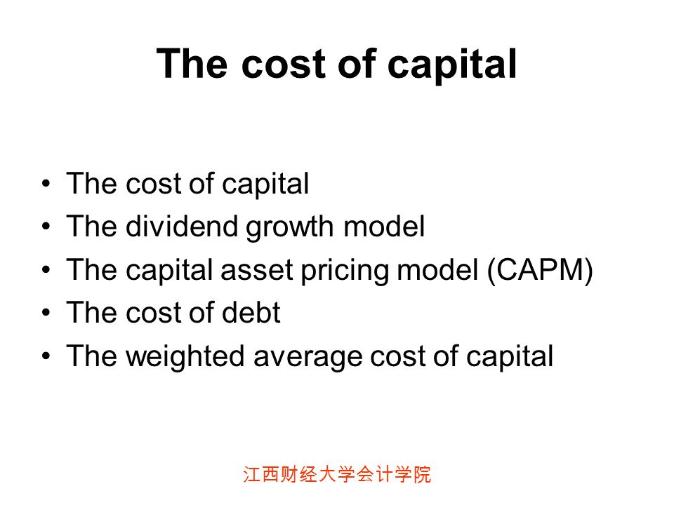 江西财经大学会计学院 The cost of capital The dividend growth model The capital asset pricing model (CAPM) The cost of debt The weighted average cost of capital