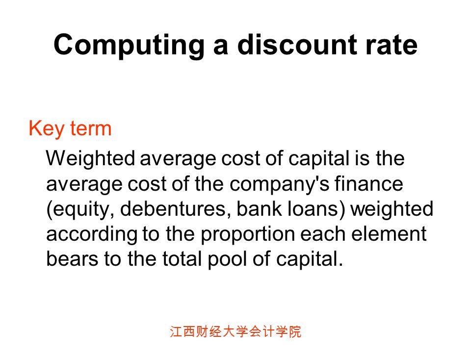 江西财经大学会计学院 Computing a discount rate Key term Weighted average cost of capital is the average cost of the company s finance (equity, debentures, bank loans) weighted according to the proportion each element bears to the total pool of capital.