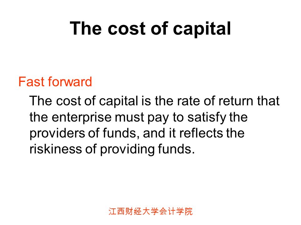 江西财经大学会计学院 The cost of capital Fast forward The cost of capital is the rate of return that the enterprise must pay to satisfy the providers of funds, and it reflects the riskiness of providing funds.