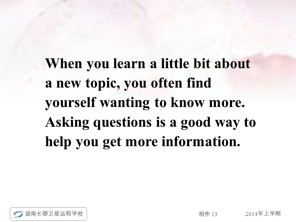 2014 年上学期 湖南长郡卫星远程学校 制作 13 When you learn a little bit about a new topic, you often find yourself wanting to know more.
