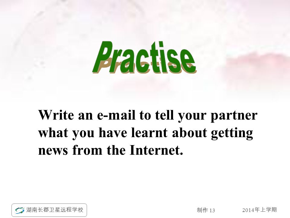 2014 年上学期 湖南长郡卫星远程学校 制作 13 Write an  to tell your partner what you have learnt about getting news from the Internet.