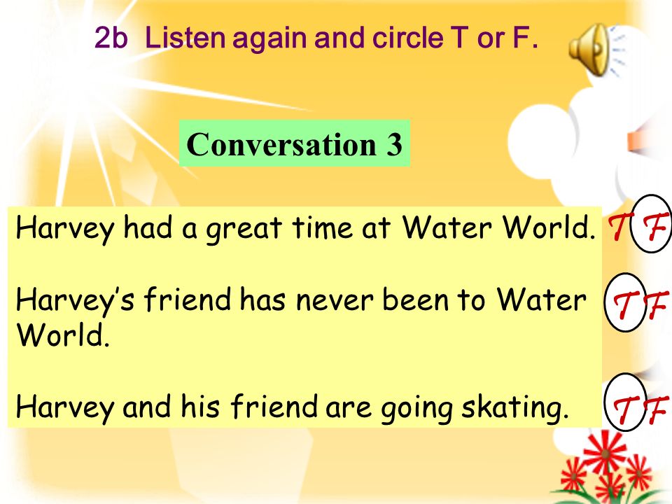 2b Listen again and circle T or F. Harvey had a great time at Water World.