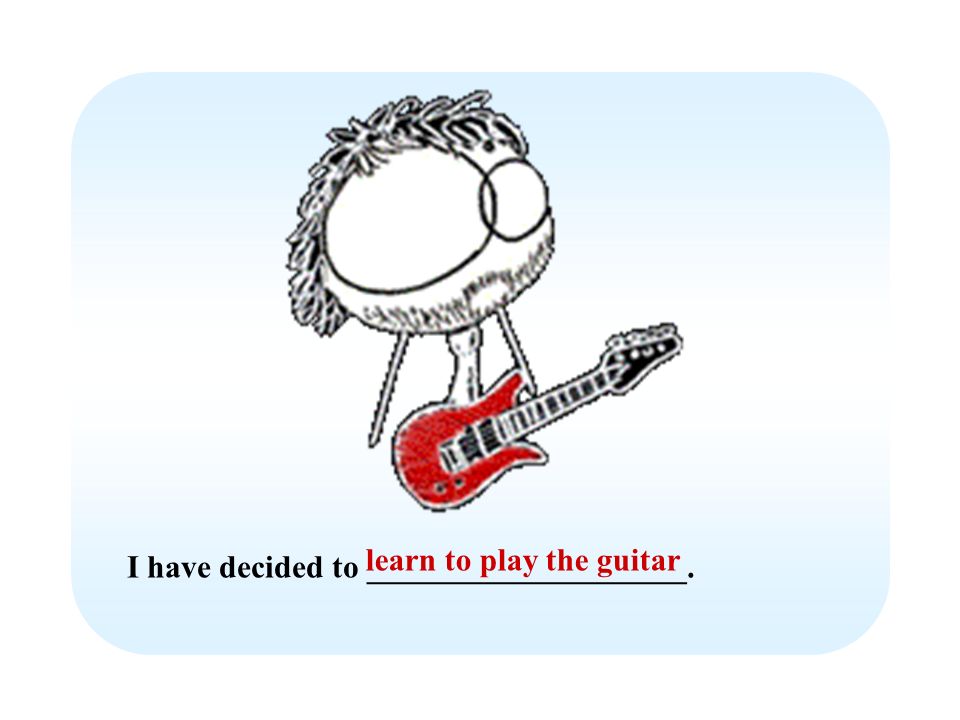 I have decided to ____________________. learn to play the guitar