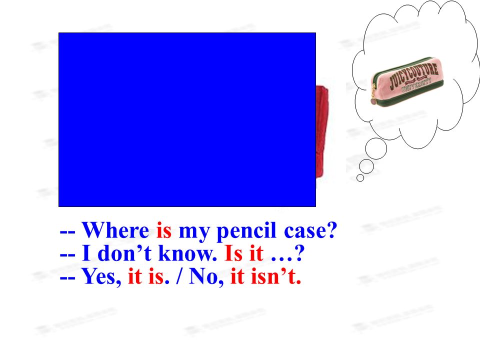 -- Where is my pencil case -- I don’t know. Is it … -- Yes, it is. / No, it isn’t.