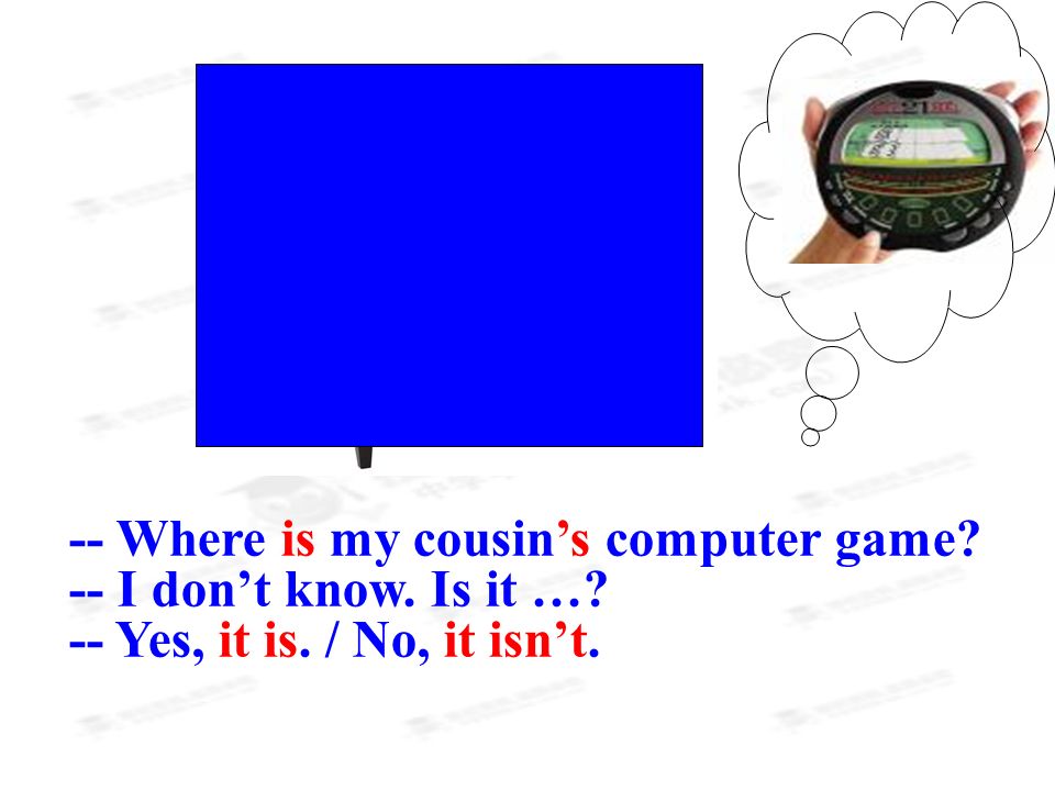 -- Where is my cousin’s computer game -- I don’t know. Is it … -- Yes, it is. / No, it isn’t.