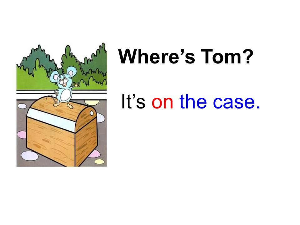 Where’s Tom It’s in the case. I’m Tom. where’s = where is