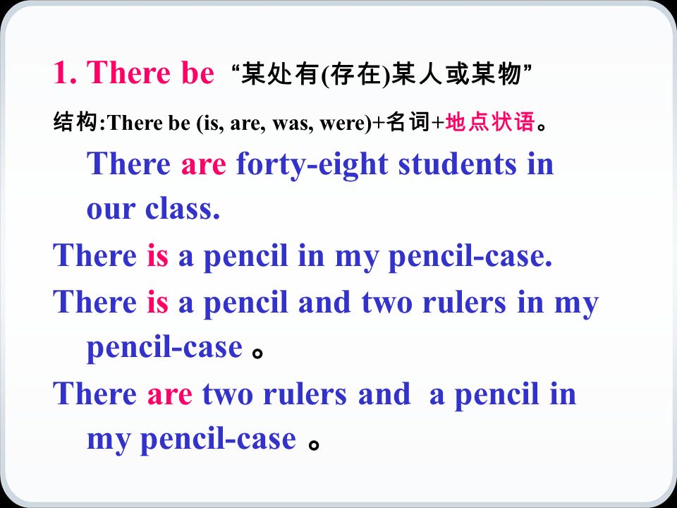 1.There be 某处有 ( 存在 ) 某人或某物 结构 :There be (is, are, was, were)+ 名词 + 地点状语。 There are forty-eight students in our class.