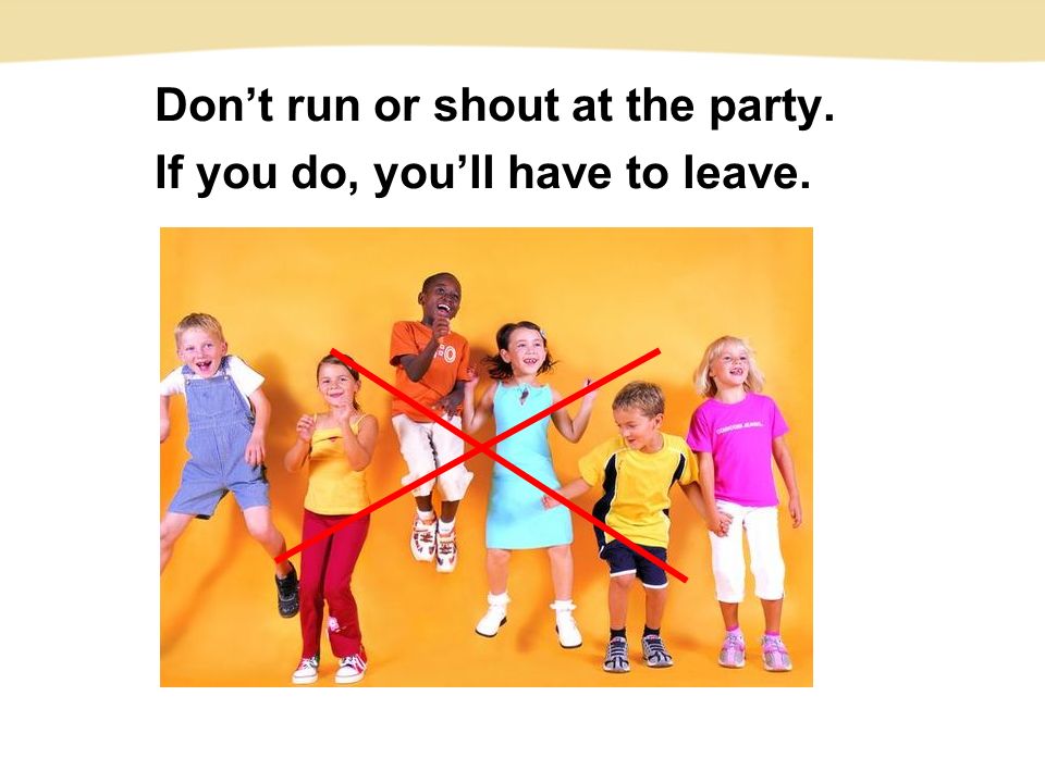 Don’t run or shout at the party. If you do, you’ll have to leave.