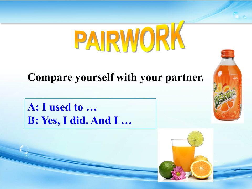 A: I used to … B: Yes, I did. And I … Compare yourself with your partner.