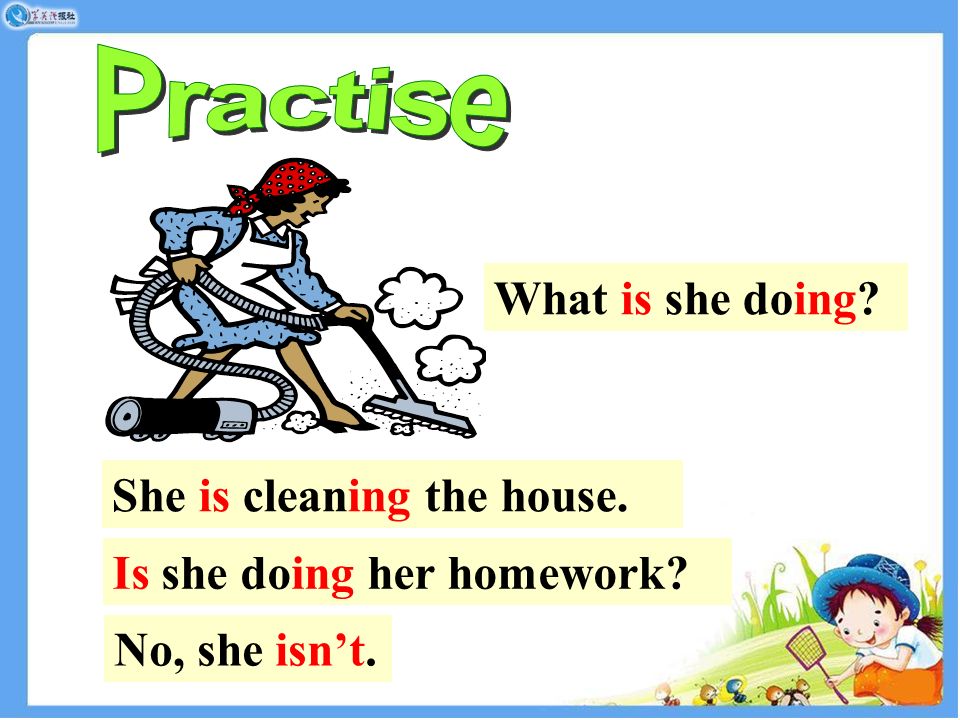 What is she doing She is cleaning the house. Is she doing her homework No, she isn’t.