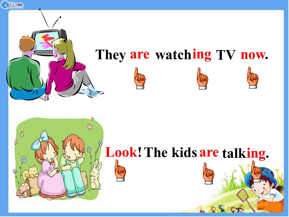 Theywatch TV are ing Look! The kids talk are ing. now.
