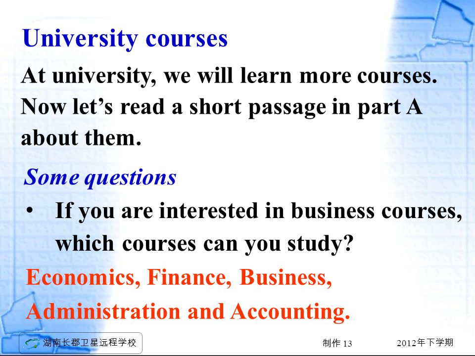 2012 年下学期 湖南长郡卫星远程学校 制作 13 University courses At university, we will learn more courses.