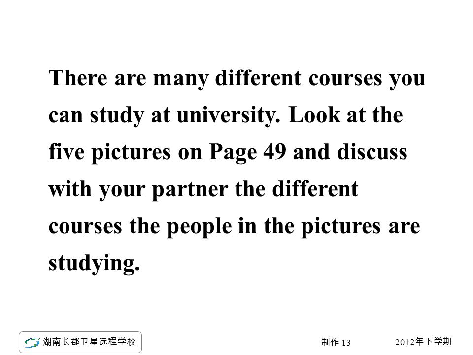 2012 年下学期 湖南长郡卫星远程学校 制作 13 There are many different courses you can study at university.