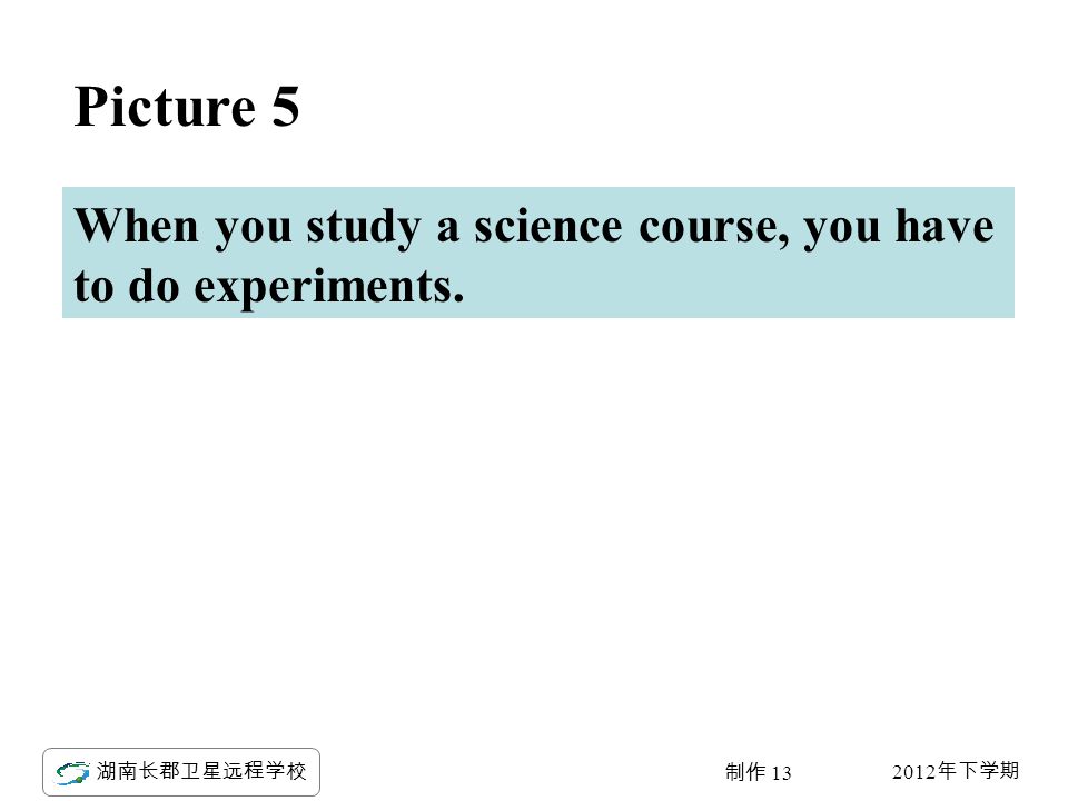 2012 年下学期 湖南长郡卫星远程学校 制作 13 Picture 5 When you study a science course, you have to do experiments.