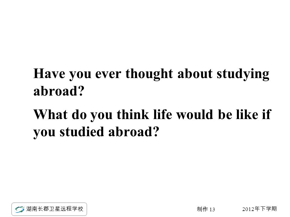 2012 年下学期 湖南长郡卫星远程学校 制作 13 Have you ever thought about studying abroad.