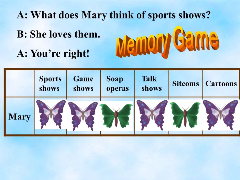 Sports shows Game shows Soap operas Talk shows SitcomsCartoons Mary likesloves doesn’t mind likes can’t stand doesn’t like A: What does Mary think of sports shows.