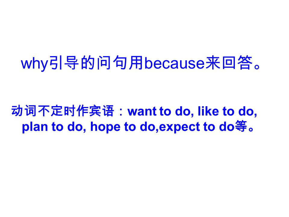 why 引导的问句用 because 来回答。 动词不定时作宾语： want to do, like to do, plan to do, hope to do,expect to do 等。